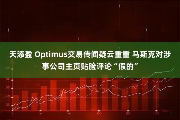 天添盈 Optimus交易传闻疑云重重 马斯克对涉事公司主页贴脸评论“假的”