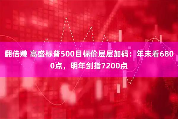 翻倍赚 高盛标普500目标价层层加码：年末看6800点，明年剑指7200点