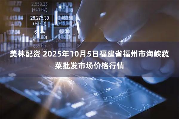 美林配资 2025年10月5日福建省福州市海峡蔬菜批发市场价格行情