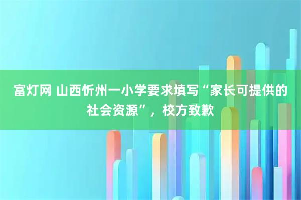 富灯网 山西忻州一小学要求填写“家长可提供的社会资源”,校方致歉