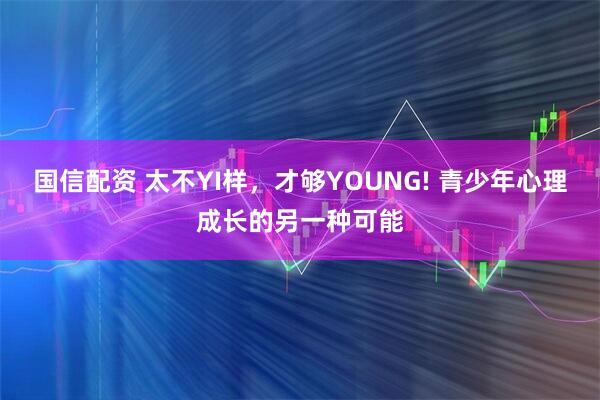 国信配资 太不YI样，才够YOUNG! 青少年心理成长的另一种可能