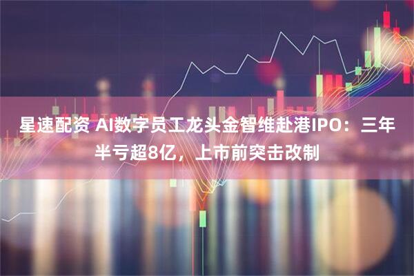 星速配资 AI数字员工龙头金智维赴港IPO：三年半亏超8亿，上市前突击改制