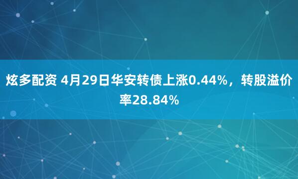 炫多配资 4月29日华安转债上涨0.44%，转股溢价率28.84%