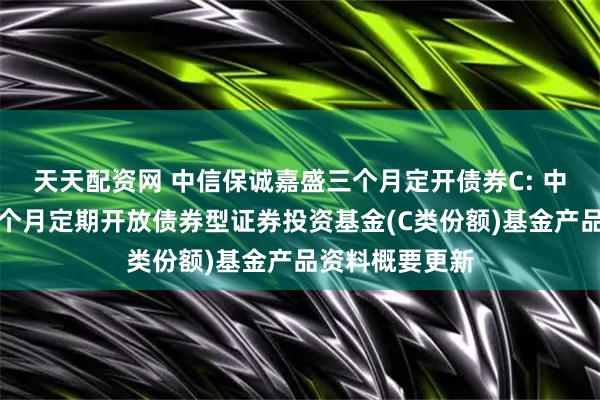 天天配资网 中信保诚嘉盛三个月定开债券C: 中信保诚嘉盛三个月定期开放债券型证券投资基金(C类份额)基金产品资料概要更新