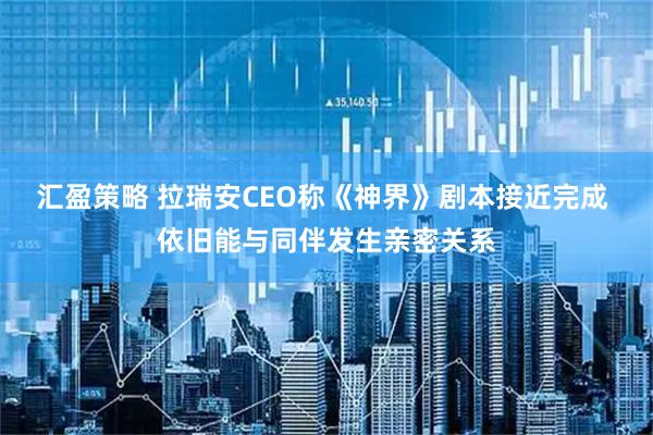 汇盈策略 拉瑞安CEO称《神界》剧本接近完成 依旧能与同伴发生亲密关系