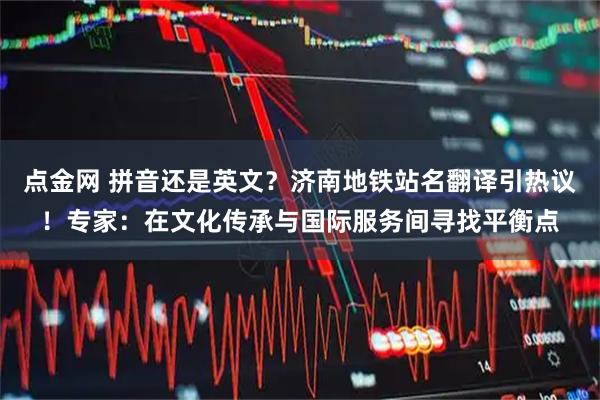 点金网 拼音还是英文？济南地铁站名翻译引热议！专家：在文化传承与国际服务间寻找平衡点