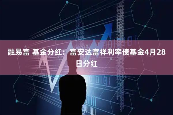 融易富 基金分红：富安达富祥利率债基金4月28日分红