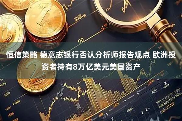 恒信策略 德意志银行否认分析师报告观点 欧洲投资者持有8万亿美元美国资产