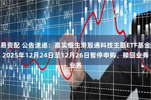 易资配 公告速递：嘉实恒生港股通科技主题ETF基金2025年12月24日至12月26日暂停申购、赎回业务