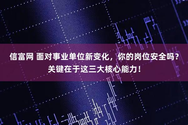 信富网 面对事业单位新变化，你的岗位安全吗？关键在于这三大核心能力！