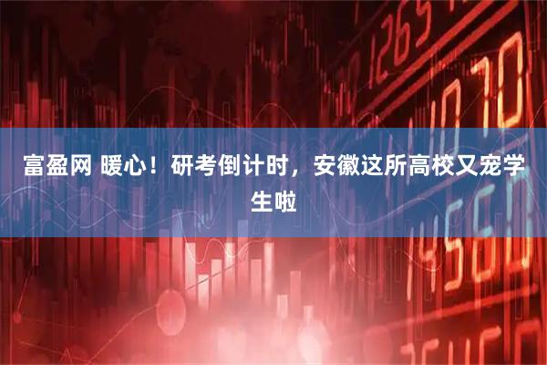 富盈网 暖心！研考倒计时，安徽这所高校又宠学生啦