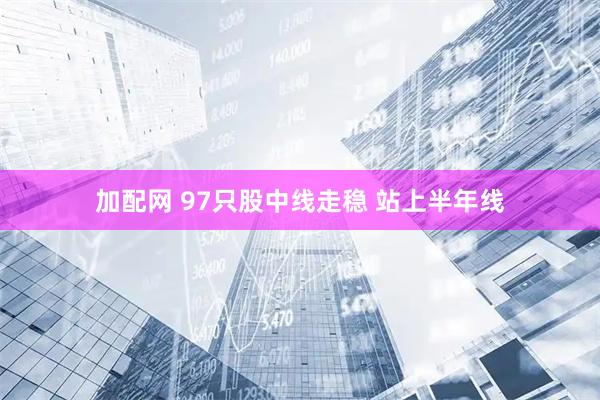加配网 97只股中线走稳 站上半年线