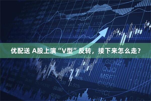 优配送 A股上演“V型”反转，接下来怎么走？
