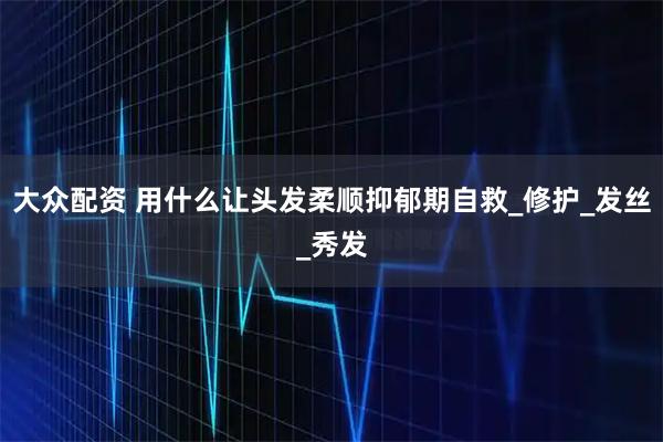 大众配资 用什么让头发柔顺抑郁期自救_修护_发丝_秀发